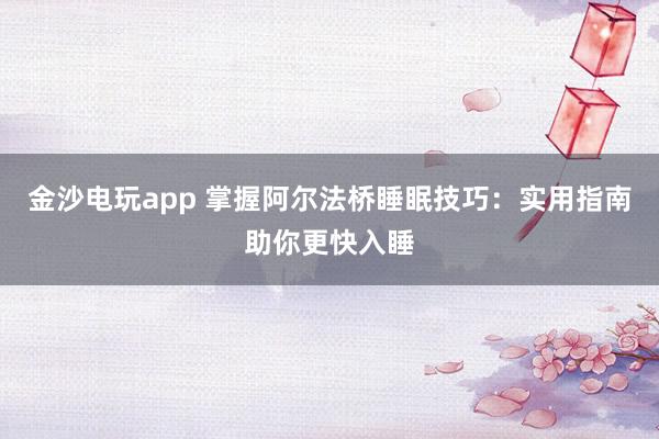 金沙電玩app 掌握阿爾法橋睡眠技巧：實(shí)用指南助你更快入睡