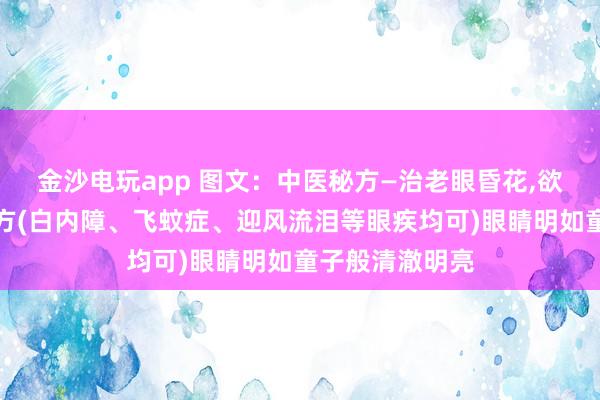 金沙電玩app 圖文：中醫秘方—治老眼昏花,欲求童子之明良方(白內障、飛蚊癥、迎風流淚等眼疾均可)眼睛明如童子般清澈明亮