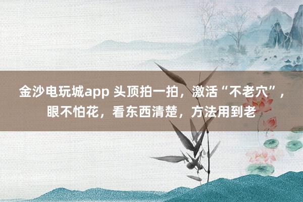 金沙電玩城app 頭頂拍一拍，激活“不老穴”，眼不怕花，看東西清楚，方法用到老