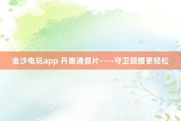 金沙電玩app 丹鹿通督片----守衛(wèi)頸腰更輕松