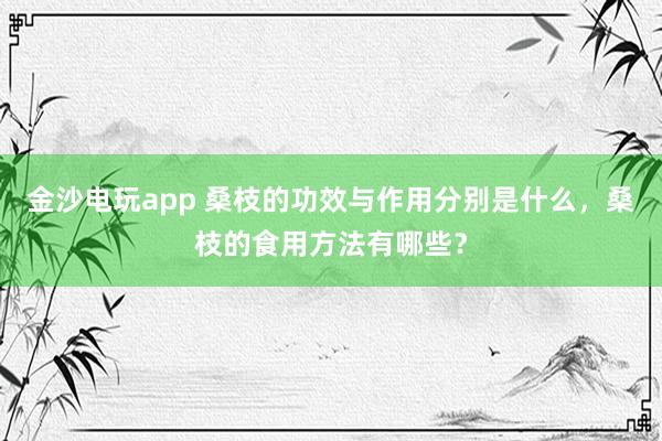 金沙電玩app 桑枝的功效與作用分別是什么，桑枝的食用方法有哪些？