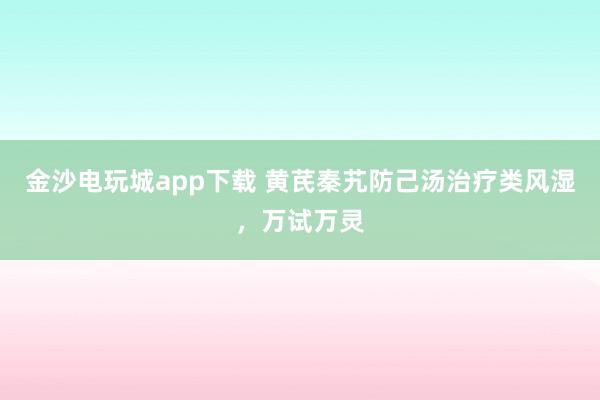 金沙電玩城app下載 黃芪秦艽防己湯治療類風(fēng)濕,萬(wàn)試萬(wàn)靈