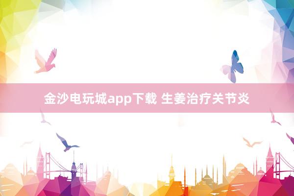 金沙電玩城app下載 生姜治療關(guān)節(jié)炎