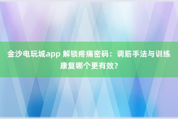 金沙電玩城app 解鎖疼痛密碼：調(diào)筋手法與訓(xùn)練康復(fù)哪個(gè)更有效？