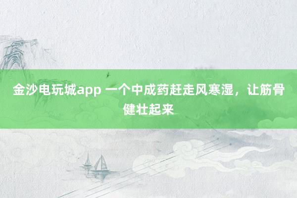 金沙電玩城app 一個(gè)中成藥趕走風(fēng)寒濕，讓筋骨健壯起來