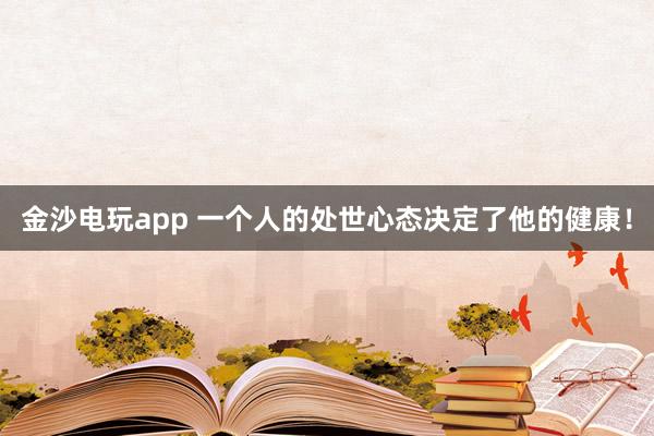 金沙電玩app 一個(gè)人的處世心態(tài)決定了他的健康！