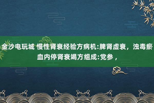 金沙電玩城 慢性腎衰經驗方病機:脾腎虛衰，濁毒瘀血內停腎衰竭方組成:黨參 ,