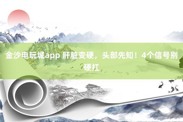 金沙電玩城app 肝臟變硬，頭部先知！4個信號別硬扛