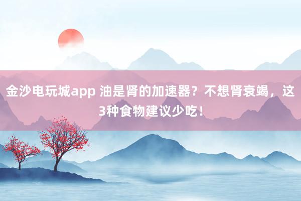 金沙電玩城app 油是腎的加速器?不想腎衰竭,這3種食物建議少吃!