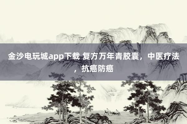 金沙電玩城app下載 復方萬年青膠囊，中醫療法，抗癌防癌