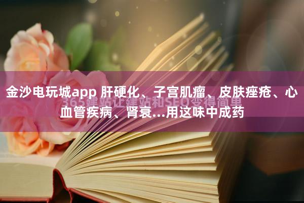 金沙電玩城app 肝硬化、子宮肌瘤、皮膚痤瘡、心血管疾病、腎衰...用這味中成藥
