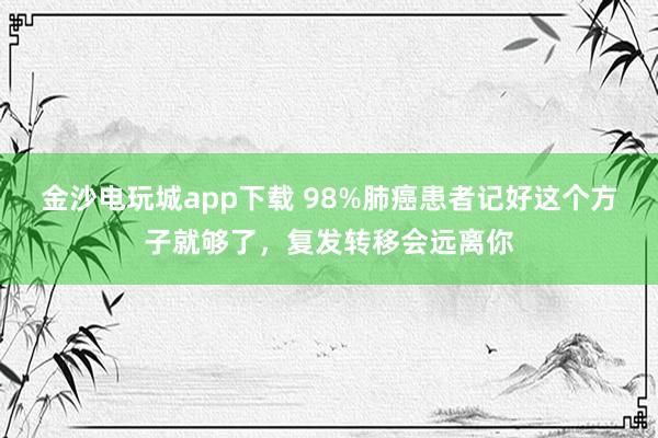 金沙電玩城app下載 98%肺癌患者記好這個方子就夠了，復發轉移會遠離你
