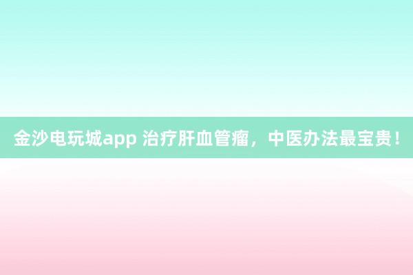金沙電玩城app 治療肝血管瘤，中醫(yī)辦法最寶貴！