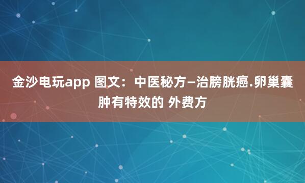 金沙電玩app 圖文：中醫秘方—治膀胱癌.卵巢囊腫有特效的 外費方