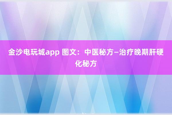 金沙電玩城app 圖文：中醫(yī)秘方—治療晚期肝硬化秘方