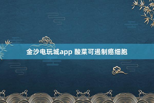 金沙電玩城app 酸菜可遏制癌細(xì)胞