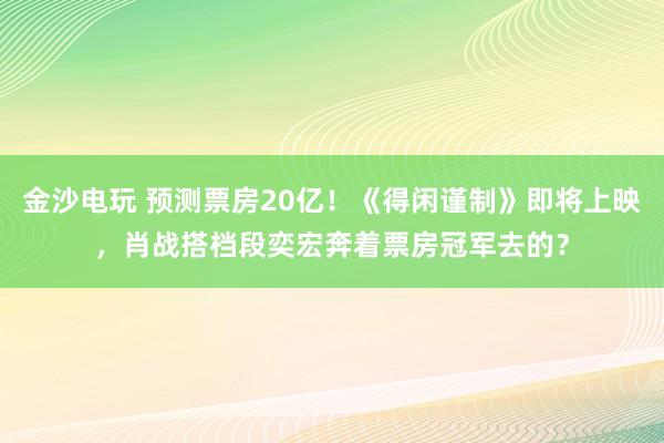 金沙電玩 預測票房20億！《得閑謹制》即將上映，肖戰搭檔段奕宏奔著票房冠軍去的？