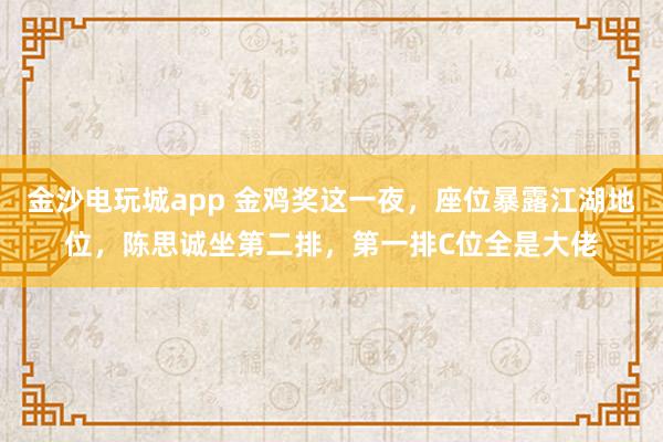 金沙電玩城app 金雞獎這一夜，座位暴露江湖地位，陳思誠坐第二排，第一排C位全是大佬