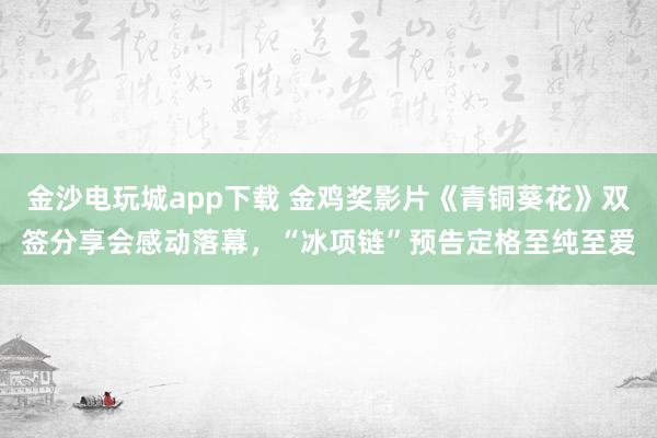 金沙電玩城app下載 金雞獎影片《青銅葵花》雙簽分享會感動落幕,“冰項鏈”預告定格至純至愛
