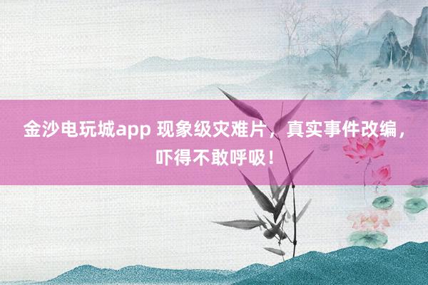 金沙電玩城app 現象級災難片，真實事件改編，嚇得不敢呼吸！