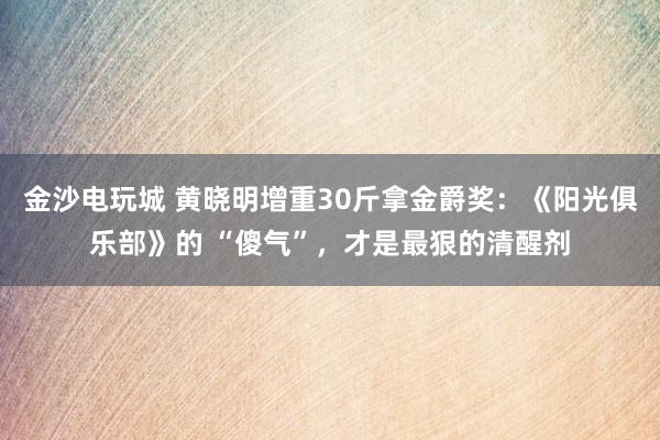 金沙電玩城 黃曉明增重30斤拿金爵獎：《陽光俱樂部》的 “傻氣”，才是最狠的清醒劑
