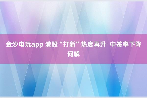 金沙電玩app 港股“打新”熱度再升  中簽率下降何解