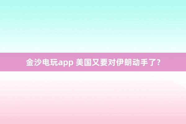金沙電玩app 美國又要對(duì)伊朗動(dòng)手了？