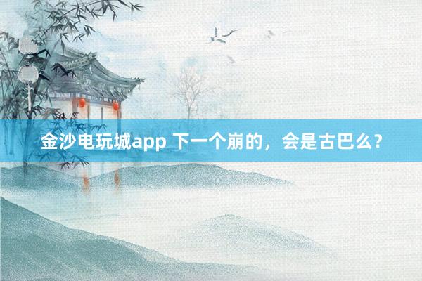 金沙電玩城app 下一個(gè)崩的，會(huì)是古巴么？