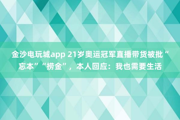 金沙電玩城app 21歲奧運冠軍直播帶貨被批“忘本”“撈金”，本人回應(yīng)：我也需要生活