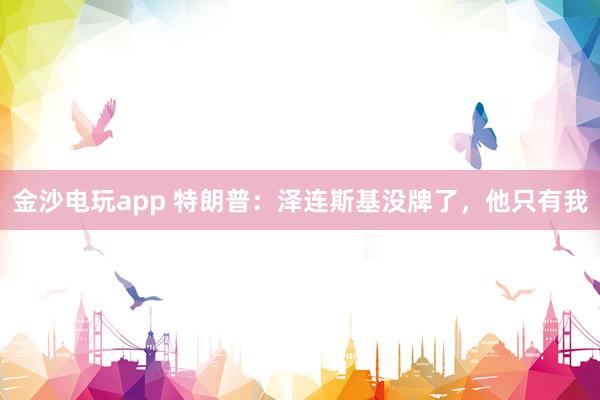 金沙電玩app 特朗普:澤連斯基沒(méi)牌了,他只有我
