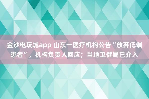 金沙電玩城app 山東一醫(yī)療機構(gòu)公告“放棄低端患者”,機構(gòu)負(fù)責(zé)人回應(yīng);當(dāng)?shù)匦l(wèi)健局已介入