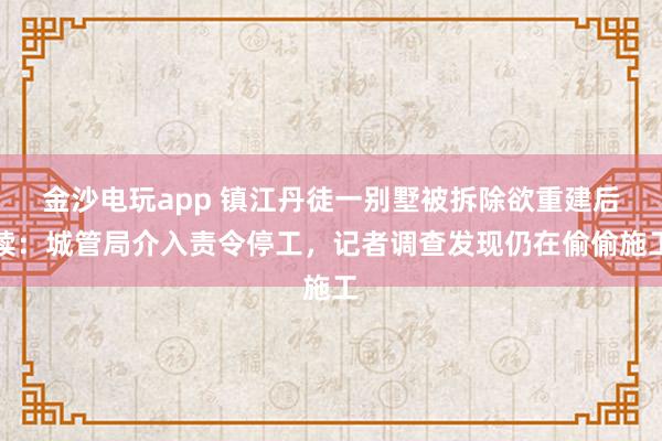金沙電玩app 鎮(zhèn)江丹徒一別墅被拆除欲重建后續(xù)：城管局介入責令停工，記者調查發(fā)現仍在偷偷施工