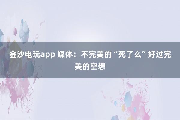 金沙電玩app 媒體：不完美的“死了么”好過(guò)完美的空想