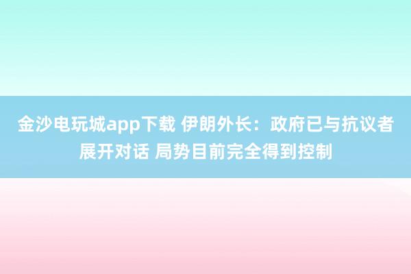 金沙電玩城app下載 伊朗外長:政府已與抗議者展開對話 局勢目前完全得到控制