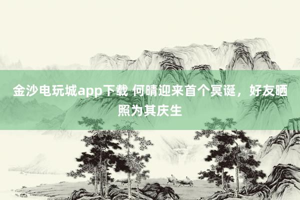 金沙電玩城app下載 何晴迎來(lái)首個(gè)冥誕，好友曬照為其慶生