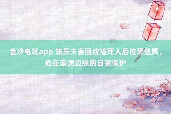 金沙電玩app 演員夫妻回應撞死人后拉黑遺屬，處在崩潰邊緣的自我保護