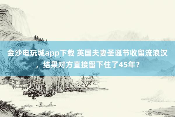 金沙電玩城app下載 英國夫妻圣誕節(jié)收留流浪漢，結果對方直接留下住了45年？