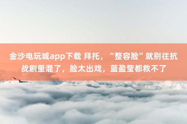 金沙電玩城app下載 拜托，“整容臉”就別往抗戰劇里混了，臉太出戲，藍盈瑩都救不了