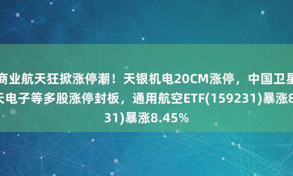 商業(yè)航天狂掀漲停潮！天銀機電20CM漲停，中國衛(wèi)星、航天電子等多股漲停封板，通用航空ETF(159231)暴漲8.45%