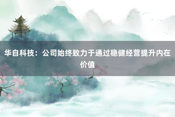 華自科技：公司始終致力于通過穩健經營提升內在價值