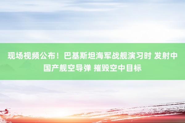 現(xiàn)場視頻公布！巴基斯坦海軍戰(zhàn)艦演習(xí)時 發(fā)射中國產(chǎn)艦空導(dǎo)彈 摧毀空中目標