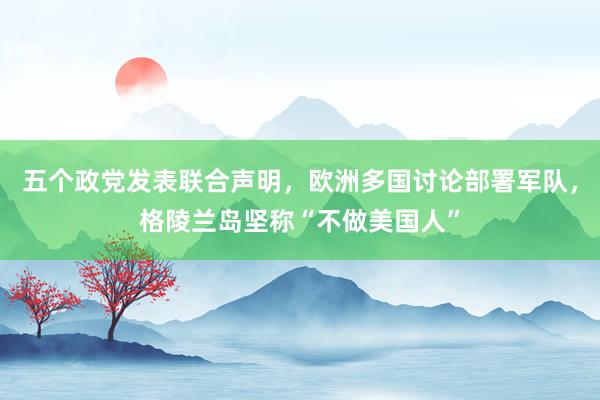 五個政黨發表聯合聲明，歐洲多國討論部署軍隊，格陵蘭島堅稱“不做美國人”