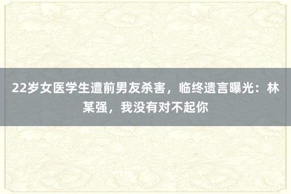 22歲女醫(yī)學(xué)生遭前男友殺害，臨終遺言曝光：林某強，我沒有對不起你