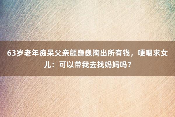 63歲老年癡呆父親顫巍巍掏出所有錢，哽咽求女兒：可以帶我去找媽媽嗎？