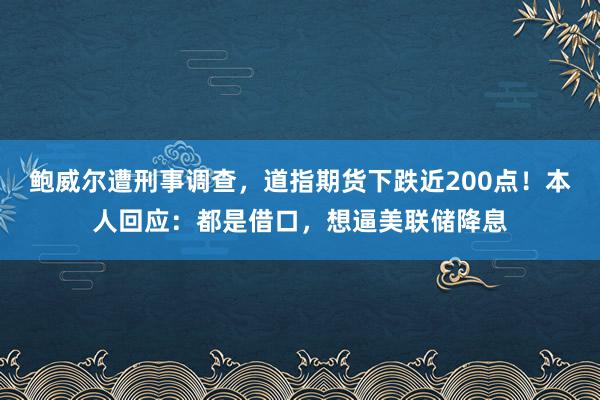 鮑威爾遭刑事調(diào)查，道指期貨下跌近200點！本人回應(yīng)：都是借口，想逼美聯(lián)儲降息