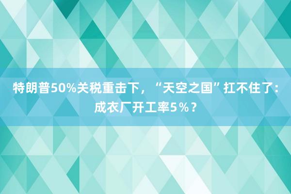 特朗普50%關(guān)稅重擊下，“天空之國”扛不住了：成衣廠開工率5％？