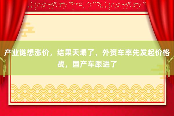 產(chǎn)業(yè)鏈想漲價，結(jié)果天塌了，外資車率先發(fā)起價格戰(zhàn)，國產(chǎn)車跟進了