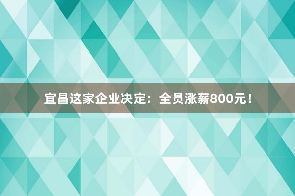 宜昌這家企業(yè)決定：全員漲薪800元！