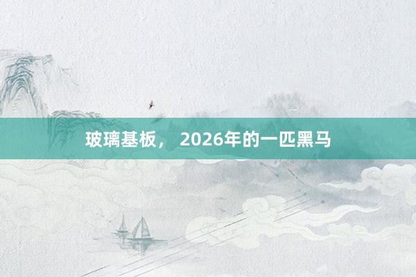 玻璃基板， 2026年的一匹黑馬