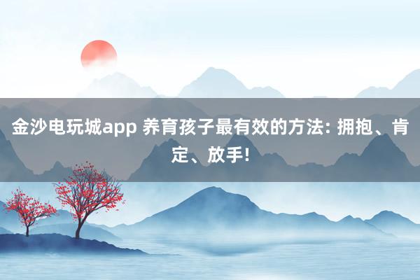 金沙電玩城app 養(yǎng)育孩子最有效的方法: 擁抱、肯定、放手!